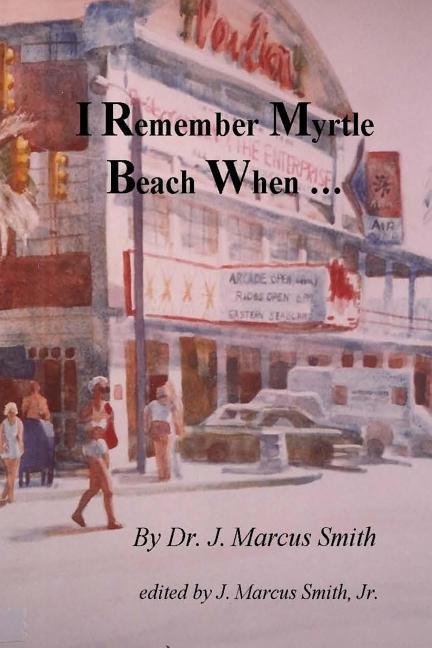 I Remember Myrtle Beach When ...: A Collection of Local History, Personal Stories, Photographs and a Brief Biography of Dr. J. Marcus Smith