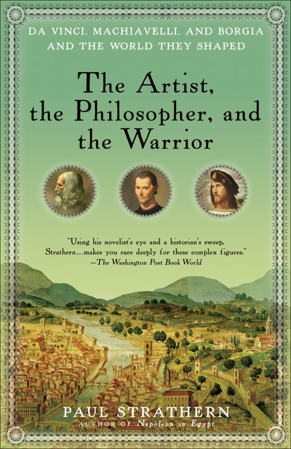 Artist, the Philosopher, and the Warrior: Da Vinci, Machiavelli, and Borgia and the World They Shaped