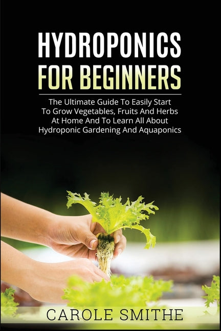 Hydroponics for Beginners: The Ultimate Guide To Easily Start To Grow Vegetables, Fruits And Herbs At Home And To Learn All About Hydroponic Gardening