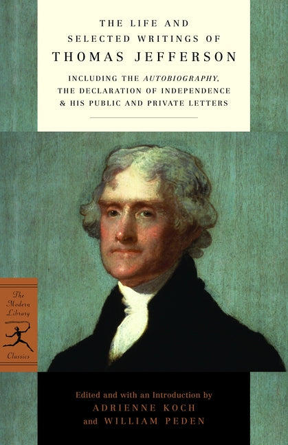 Life and Selected Writings of Thomas Jefferson: Including the Autobiography, the Declaration of Independence & His Public and Private Letters