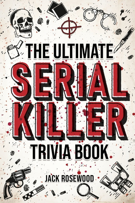 Ultimate Serial Killer Trivia Book: A Collection Of Fascinating Facts And Disturbing Details About Infamous Serial Killers And Their Horrific Crimes (