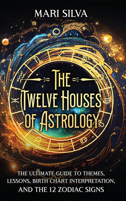 Twelve Houses of Astrology: The Ultimate Guide to Themes, Lessons, Birth Chart Interpretation, and the 12 Zodiac Signs
