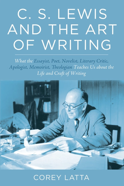 C. S. Lewis and the Art of Writing: What the Essayist, Poet, Novelist, Literary Critic, Apologist, Memoirist, Theologian Teaches Us about the Life and