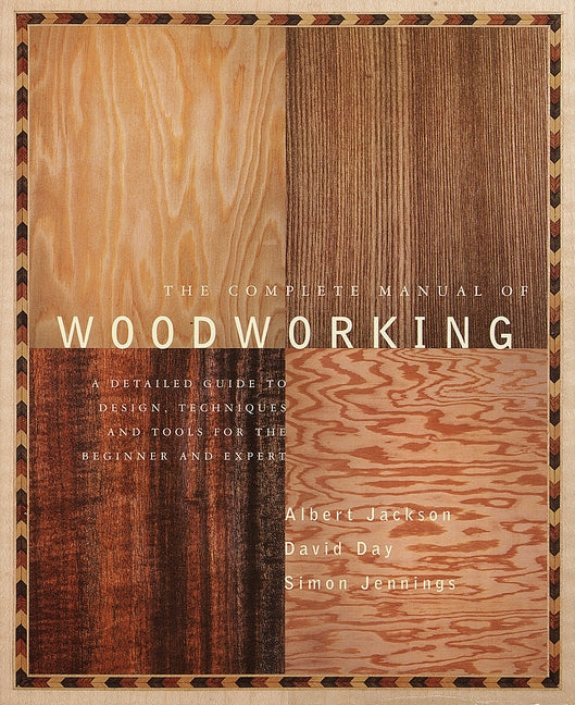 Complete Manual of Woodworking: A Detailed Guide to Design, Techniques, and Tools for the Beginner and Expert