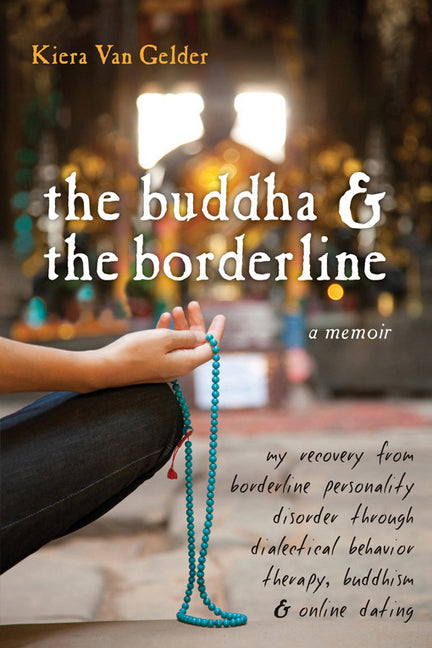 Buddha & the Borderline: My Recovery from Borderline Personality Disorder Through Dialectical Behavior Therapy, Buddhism, & Online Dating