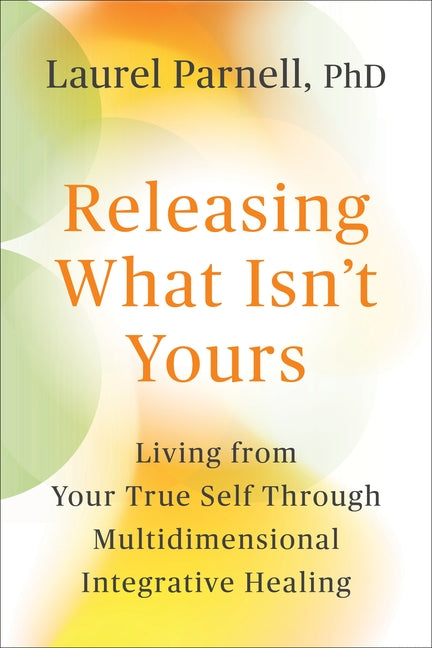 Releasing What Isn't Yours: Living from Your True Self Through Multidimensional Integrative Healing