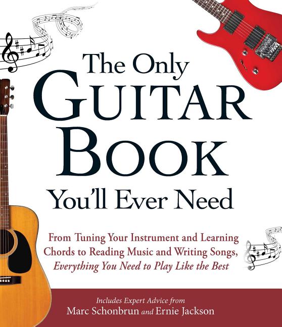 Only Guitar Book You'll Ever Need: From Tuning Your Instrument and Learning Chords to Reading Music and Writing Songs, Everything You Need to Play Lik