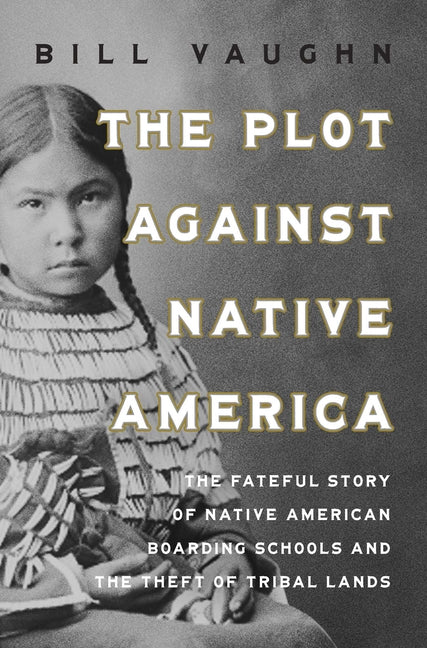 Plot Against Native America: The Fateful Story of Native American Boarding Schools and the Theft of Tribal Lands
