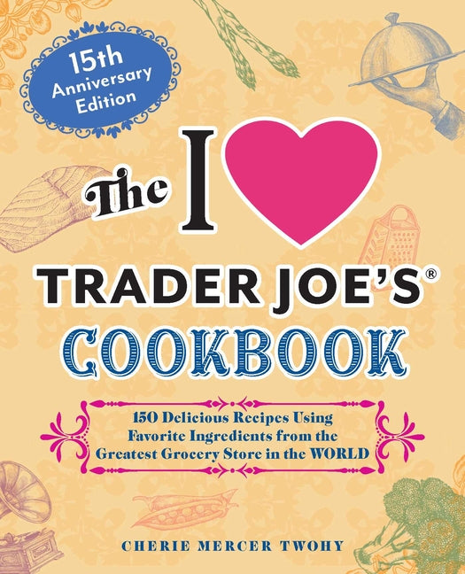 I Love Trader Joe's Cookbook: 15th Anniversary Edition: 150 Delicious Recipes Using Favorite Ingredients from the Greatest Grocery Store in the World