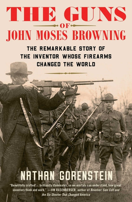 Guns of John Moses Browning: The Remarkable Story of the Inventor Whose Firearms Changed the World