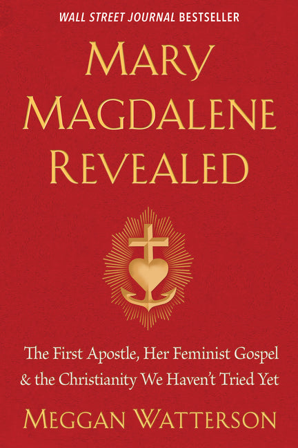 Mary Magdalene Revealed: The First Apostle, Her Feminist Gospel  & the Christianity We Haven't Tried Yet