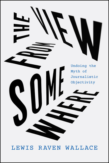 View from Somewhere: Undoing the Myth of Journalistic Objectivity