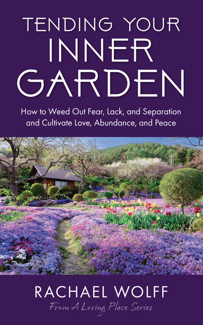 Tending Your Inner Garden: How to Weed Out Fear, Lack, and Separation and Cultivate Love, Abundance and Peace