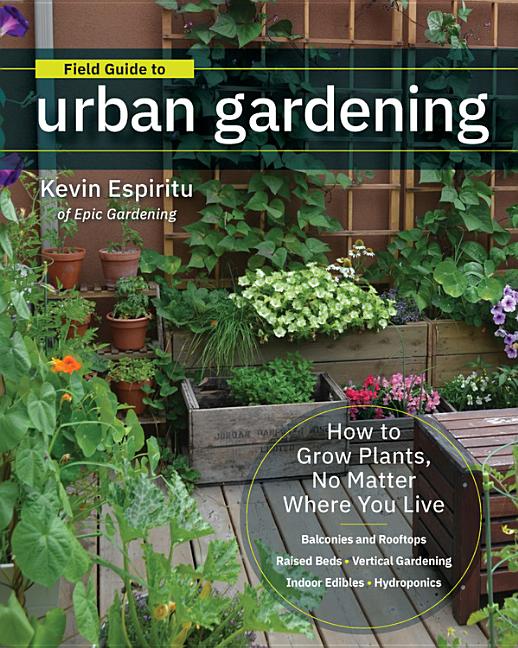 Field Guide to Urban Gardening: How to Grow Plants, No Matter Where You Live: Raised Beds - Vertical Gardening - Indoor Edibles - Balconies and Roofto