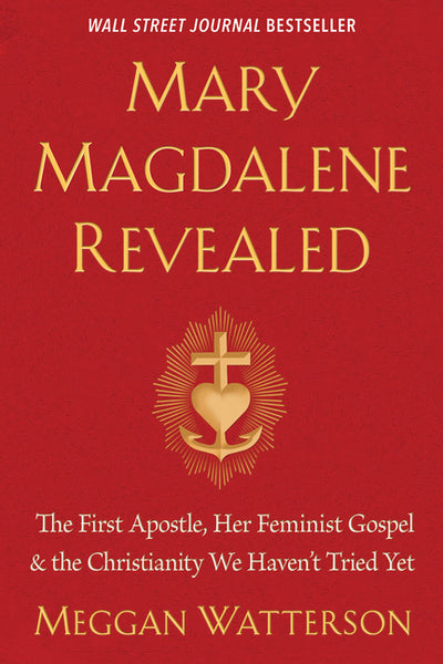 Mary Magdalene Revealed: The First Apostle, Her Feminist Gospel  & the Christianity We Haven't Tried Yet