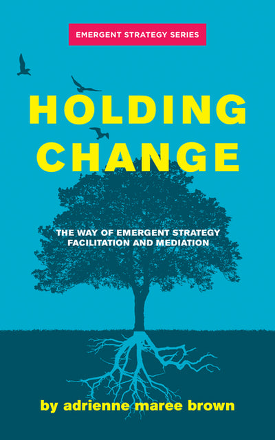 Holding Change: The Way of Emergent Strategy Facilitation and Mediation (Emergent Strategy Series)