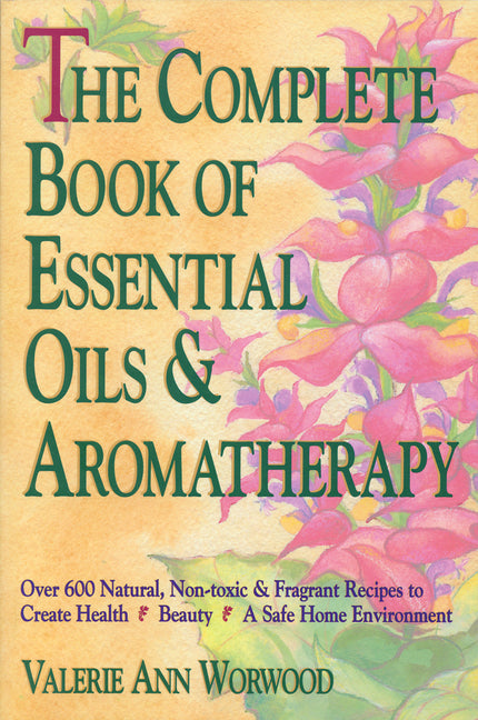 Complete Book of Essential Oils and Aromatherapy: Over 600 Natural, Non-Toxic and Fragrant Recipes to Create Health -- Beauty -- A Safe Home Environme