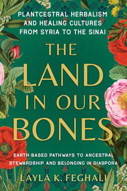 Land in Our Bones: Plantcestral Herbalism and Healing Cultures from Syria to the Sinai--Earth-Based Pathways to Ancestral Stewardship and