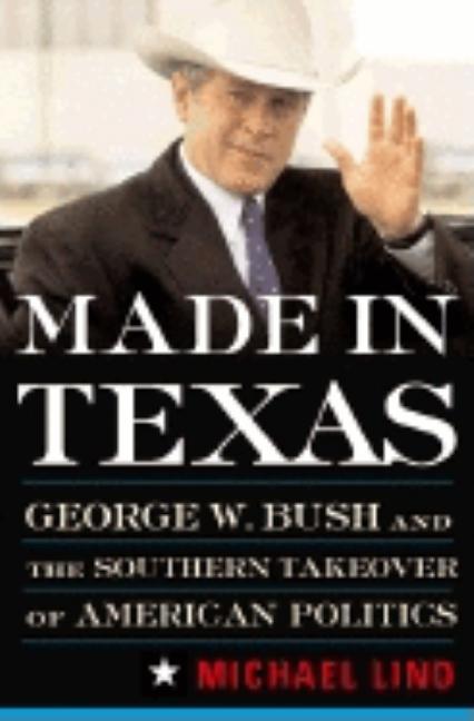 Made in Texas: Geogre W. Bush and the Southern Takeover of American Politics
