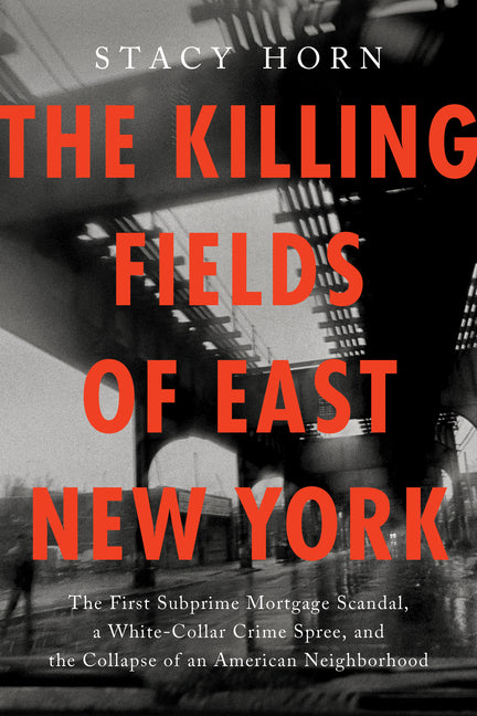 Killing Fields of East New York: The First Subprime Mortgage Scandal, a White-Collar Crime Spree, and the Collapse of an American Neighborhood