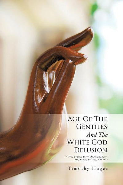 Age Of The Gentiles And The White God Delusion: A True Logical Bible Study On, Race, Sex, Power, Politics, And War